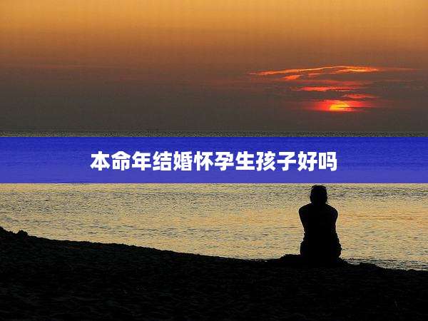 本命年结婚怀孕生孩子好吗