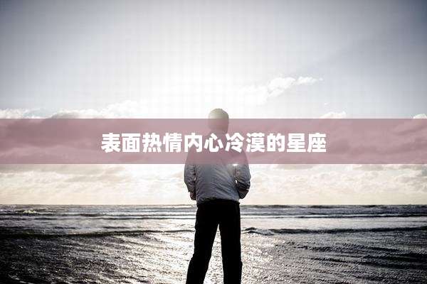 表面热情内心冷漠的星座