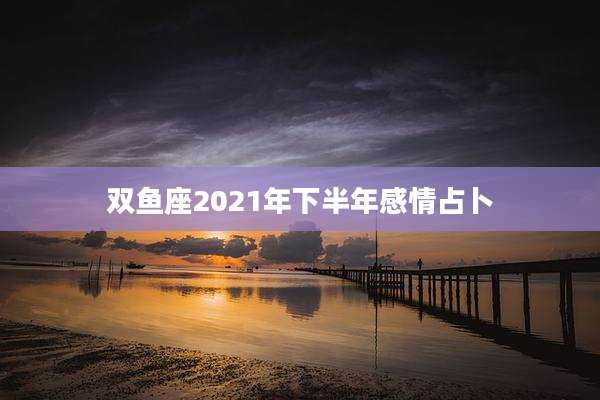 双鱼座2021年下半年感情占卜