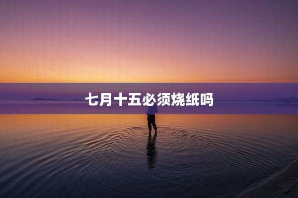 七月十五必须烧纸吗