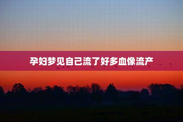 孕妇梦见自己流了好多血像流产