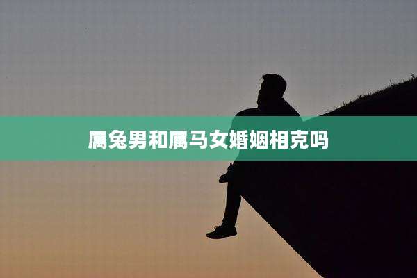属兔男和属马女婚姻相克吗