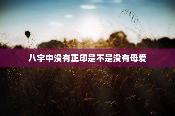 八字中没有正印是不是没有母爱