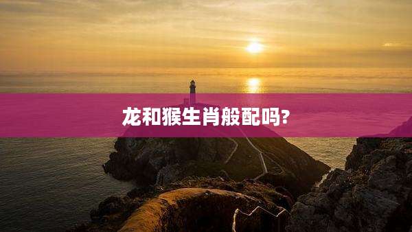 龙和猴生肖般配吗?