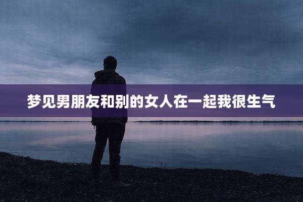 梦见男朋友和别的女人在一起我很生气