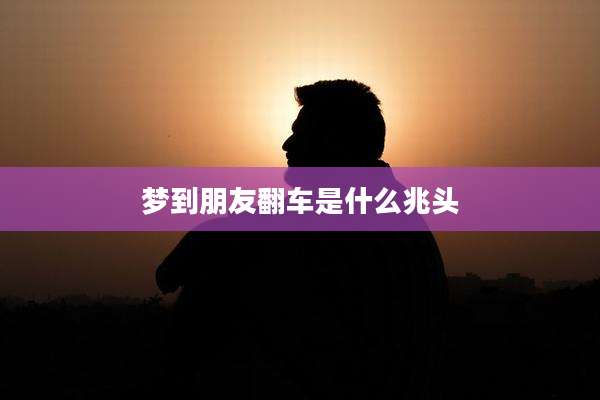 梦到朋友翻车是什么兆头