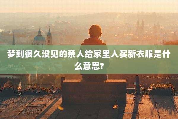 梦到很久没见的亲人给家里人买新衣服是什么意思?