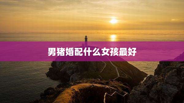 男猪婚配什么女孩最好