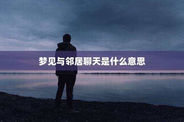 梦见与邻居聊天是什么意思