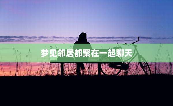 梦见邻居都聚在一起聊天
