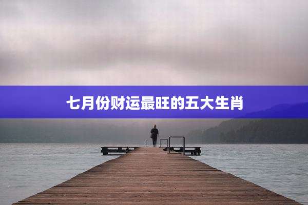 七月份财运最旺的五大生肖
