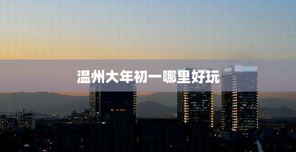 温州大年初一哪里好玩