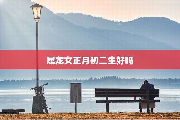 属龙女正月初二生好吗