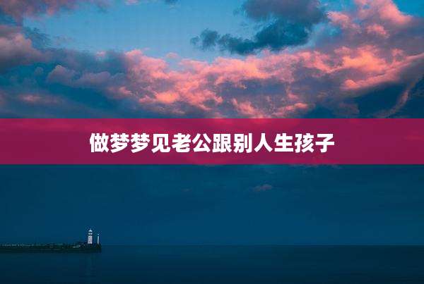 做梦梦见老公跟别人生孩子