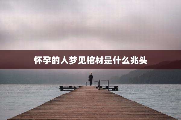 怀孕的人梦见棺材是什么兆头