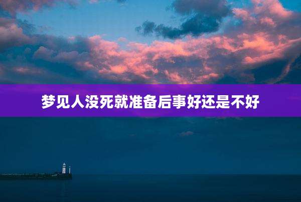梦见人没死就准备后事好还是不好