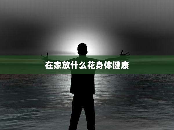 在家放什么花身体健康