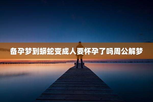 备孕梦到蟒蛇变成人要怀孕了吗周公解梦