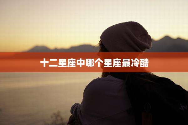 十二星座中哪个星座最冷酷