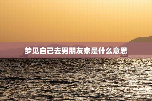 梦见自己去男朋友家是什么意思