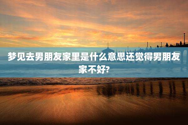 梦见去男朋友家里是什么意思还觉得男朋友家不好?
