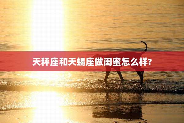 天秤座和天蝎座做闺蜜怎么样?