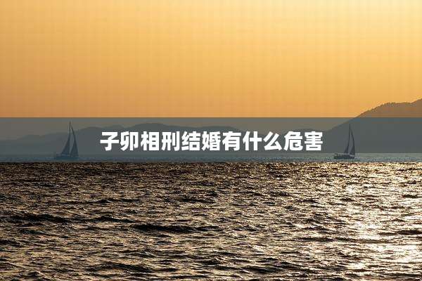 子卯相刑结婚有什么危害