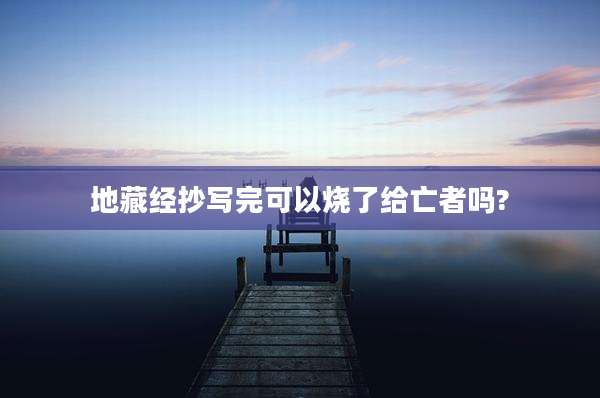 地藏经抄写完可以烧了给亡者吗?