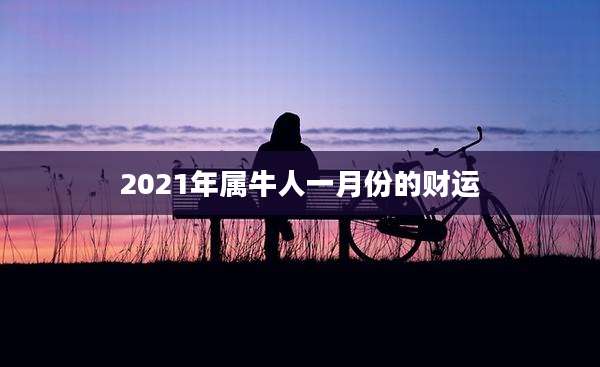 2021年属牛人一月份的财运