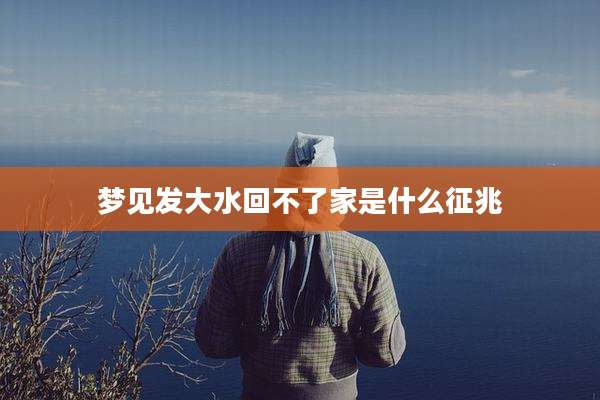 梦见发大水回不了家是什么征兆