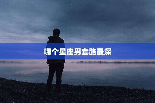 哪个星座男套路最深