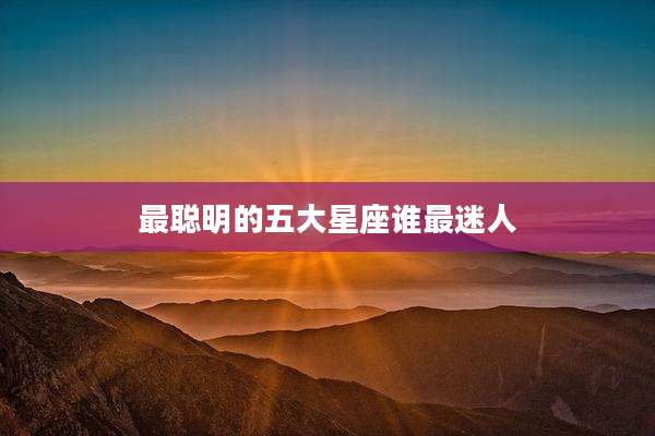 最聪明的五大星座谁最迷人