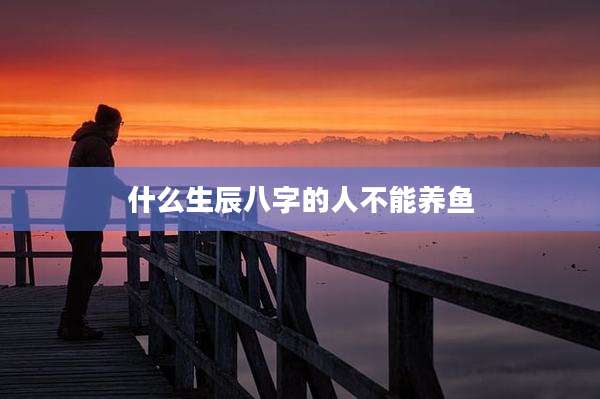 什么生辰八字的人不能养鱼