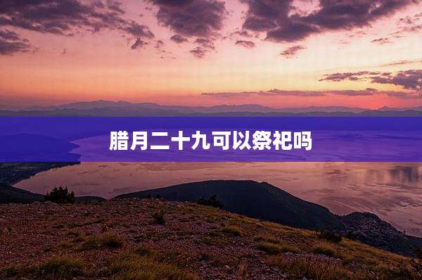 腊月二十九可以祭祀吗