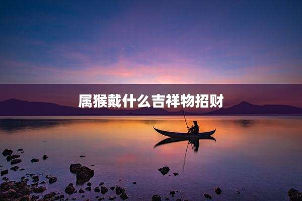 属猴戴什么吉祥物招财