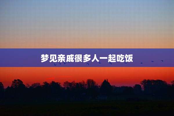 梦见亲戚很多人一起吃饭