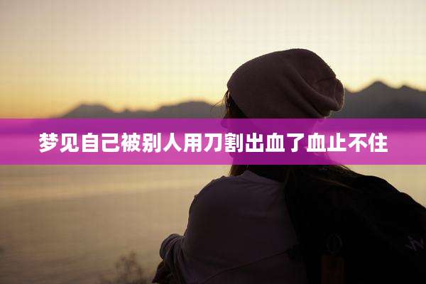梦见自己被别人用刀割出血了血止不住