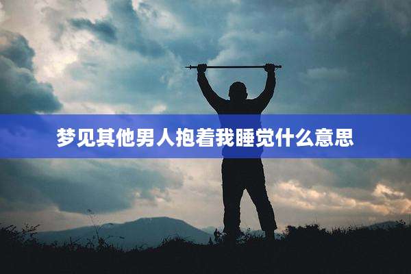梦见其他男人抱着我睡觉什么意思