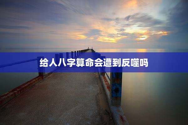 给人八字算命会遭到反噬吗