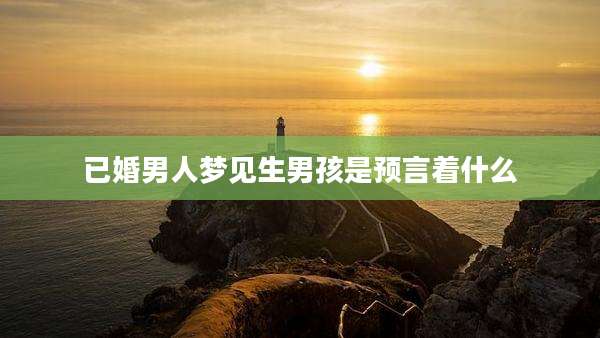 已婚男人梦见生男孩是预言着什么