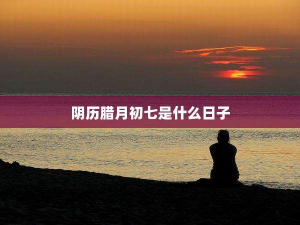 阴历腊月初七是什么日子