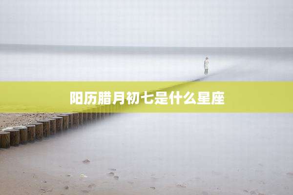 阳历腊月初七是什么星座