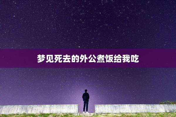 梦见死去的外公煮饭给我吃