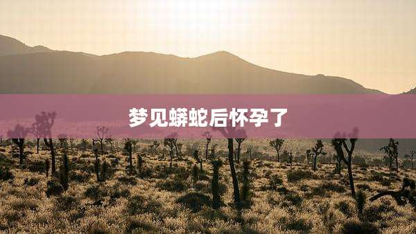 梦见蟒蛇后怀孕了