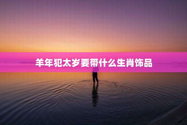 羊年犯太岁要带什么生肖饰品