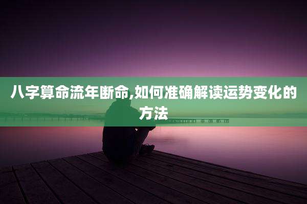 八字算命流年断命,如何准确解读运势变化的方法