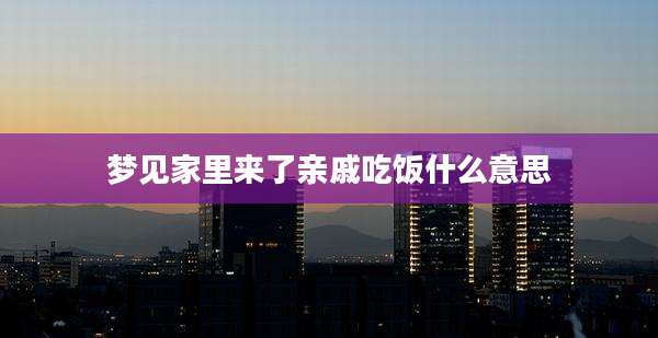 梦见家里来了亲戚吃饭什么意思