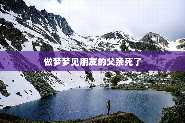 做梦梦见朋友的父亲死了