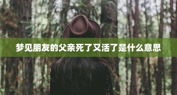 梦见朋友的父亲死了又活了是什么意思