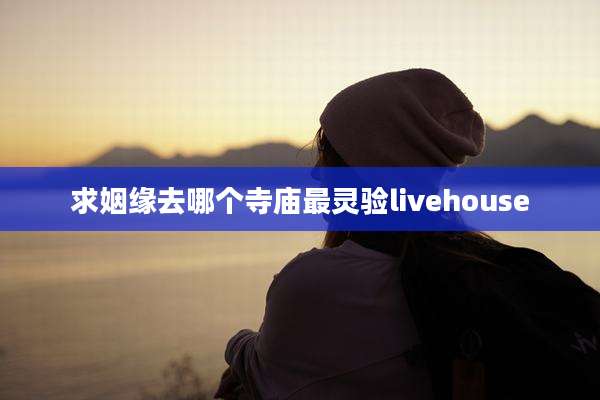 求姻缘去哪个寺庙最灵验livehouse